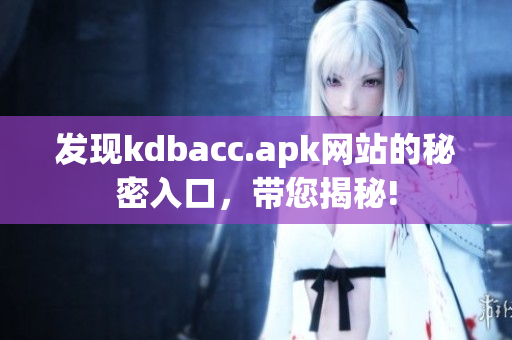 发现kdbacc.apk网站的秘密入口，带您揭秘!