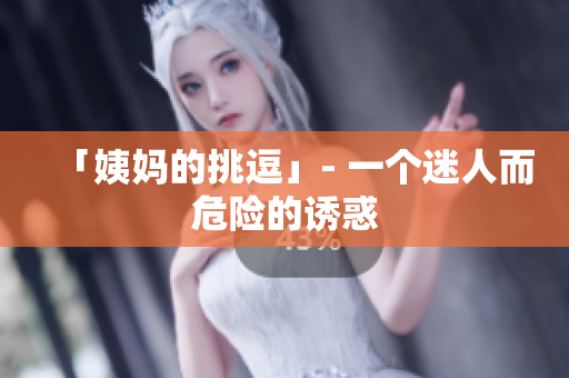 「姨妈的挑逗」- 一个迷人而危险的诱惑