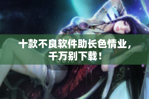 十款不良软件助长色情业，千万别下载！