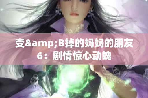 变&B掉的妈妈的朋友6：剧情惊心动魄