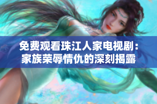 免费观看珠江人家电视剧：家族荣辱情仇的深刻揭露