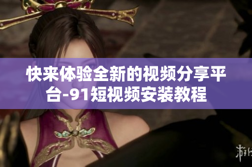快来体验全新的视频分享平台-91短视频安装教程