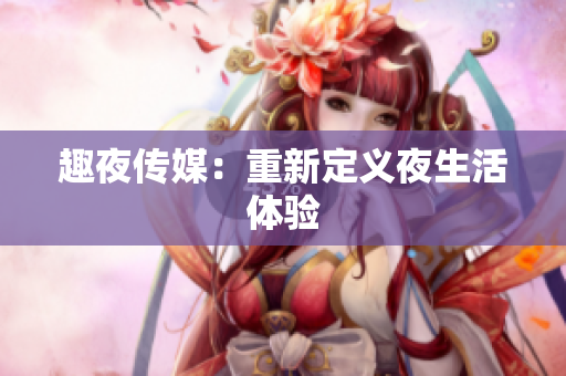 趣夜传媒：重新定义夜生活体验