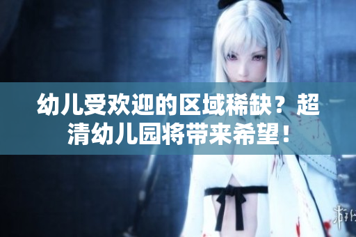 幼儿受欢迎的区域稀缺？超清幼儿园将带来希望！