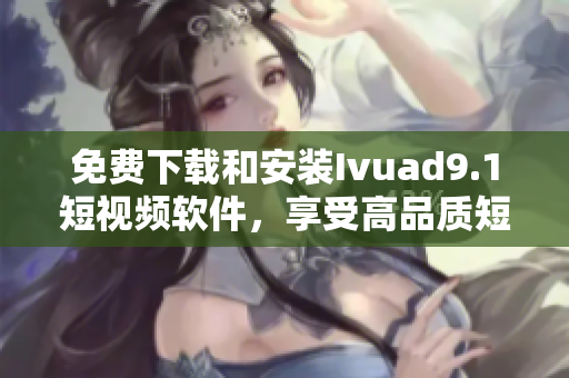 免费下载和安装Ivuad9.1短视频软件，享受高品质短视频！