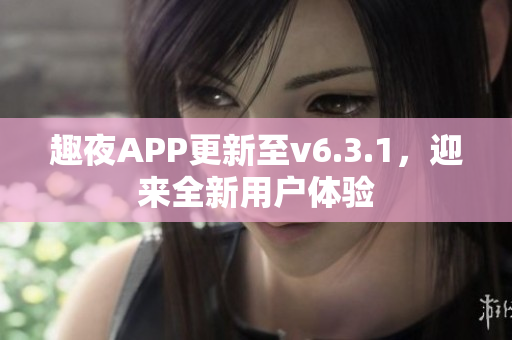 趣夜APP更新至v6.3.1，迎来全新用户体验