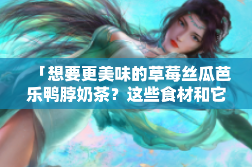 「想要更美味的草莓丝瓜芭乐鸭脖奶茶？这些食材和它搭配最佳！」