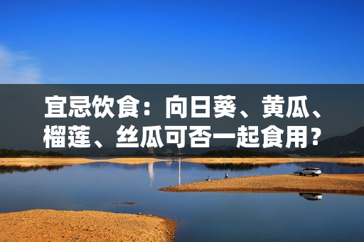 宜忌饮食：向日葵、黄瓜、榴莲、丝瓜可否一起食用？