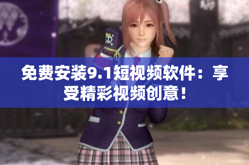 免费安装9.1短视频软件：享受精彩视频创意！