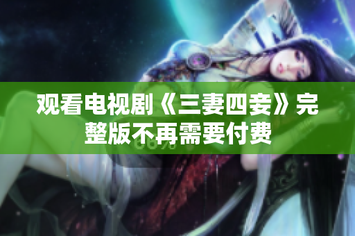 观看电视剧《三妻四妾》完整版不再需要付费