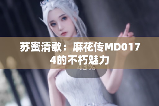 苏蜜清歌：麻花传MD0174的不朽魅力