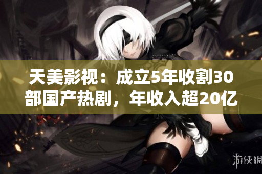 天美影视：成立5年收割30部国产热剧，年收入超20亿！