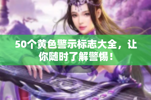 50个黄色警示标志大全，让你随时了解警惕！