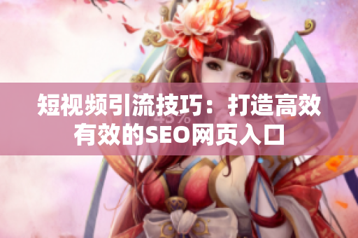 短视频引流技巧：打造高效有效的SEO网页入口
