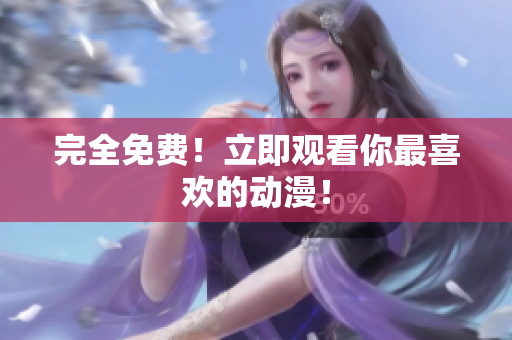 完全免费！立即观看你最喜欢的动漫！