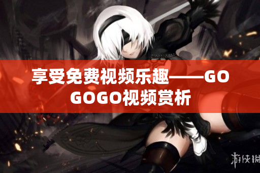 享受免费视频乐趣——GOGOGO视频赏析