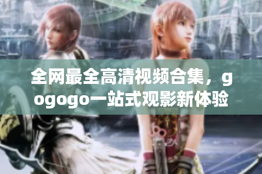 全网最全高清视频合集，gogogo一站式观影新体验