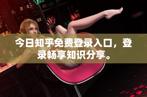 今日知乎免费登录入口，登录畅享知识分享。
