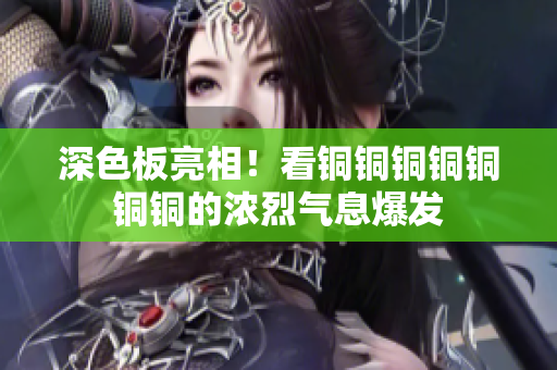 深色板亮相！看铜铜铜铜铜铜铜的浓烈气息爆发