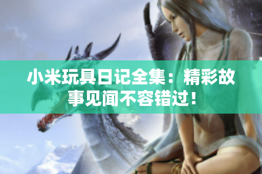 小米玩具日记全集：精彩故事见闻不容错过！
