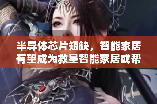 半导体芯片短缺，智能家居有望成为救星智能家居或帮助缓解半导体芯片短缺危机