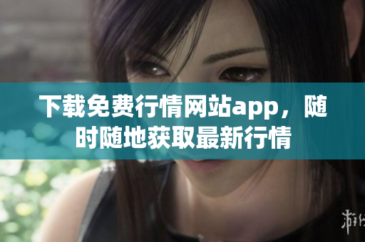 下载免费行情网站app，随时随地获取最新行情