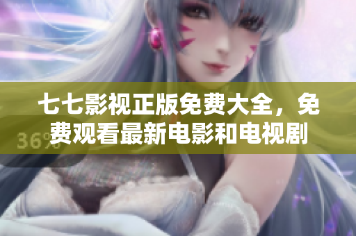 七七影视正版免费大全，免费观看最新电影和电视剧