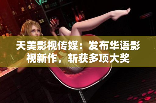 天美影视传媒：发布华语影视新作，斩获多项大奖