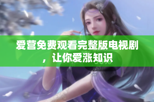 爱营免费观看完整版电视剧，让你爱涨知识