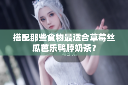 搭配那些食物最适合草莓丝瓜芭乐鸭脖奶茶？