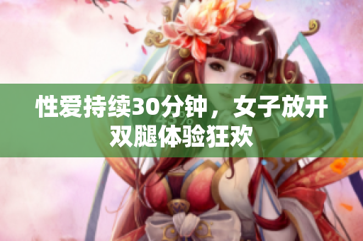 性爱持续30分钟，女子放开双腿体验狂欢
