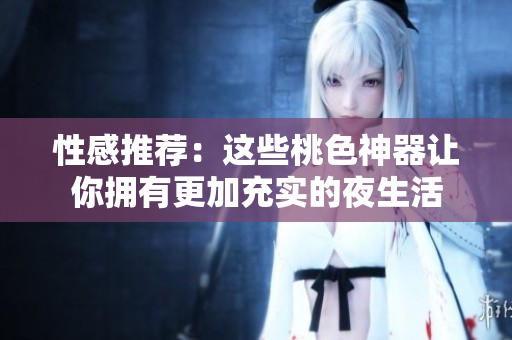 性感推荐：这些桃色神器让你拥有更加充实的夜生活