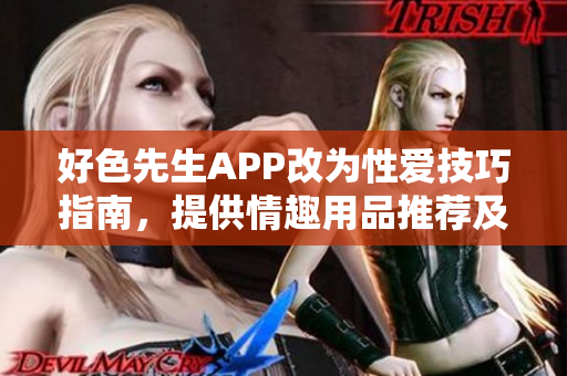 好色先生APP改为性爱技巧指南，提供情趣用品推荐及性健康资讯