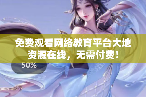 免费观看网络教育平台大地资源在线，无需付费！