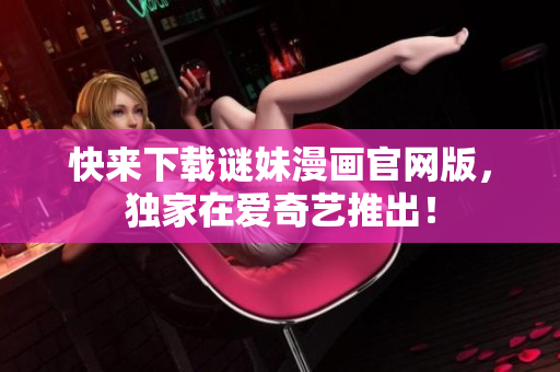 快来下载谜妹漫画官网版，独家在爱奇艺推出！