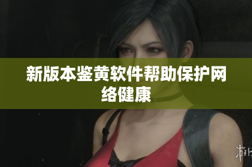 新版本鉴黄软件帮助保护网络健康