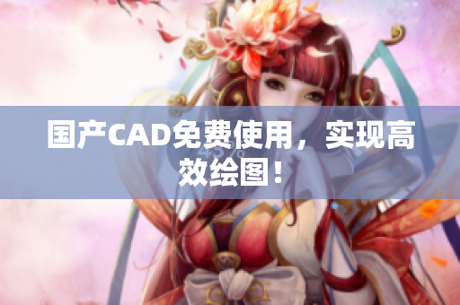 国产CAD免费使用，实现高效绘图！