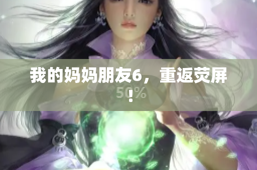 我的妈妈朋友6，重返荧屏！