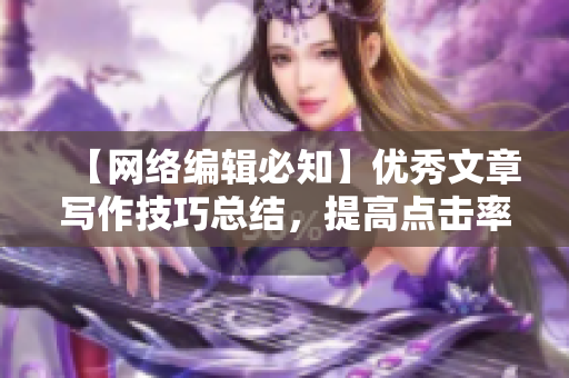 【网络编辑必知】优秀文章写作技巧总结，提高点击率！