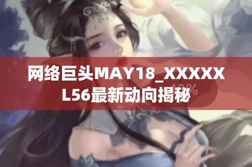 网络巨头MAY18_XXXXXL56最新动向揭秘