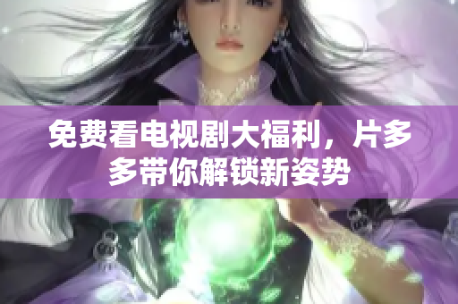 免费看电视剧大福利，片多多带你解锁新姿势
