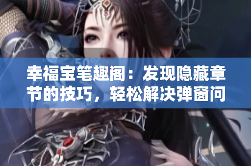 幸福宝笔趣阁：发现隐藏章节的技巧，轻松解决弹窗问题