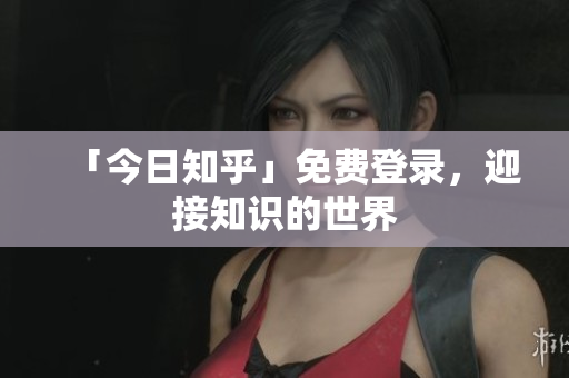 「今日知乎」免费登录，迎接知识的世界