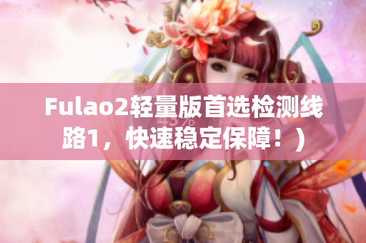 Fulao2轻量版首选检测线路1，快速稳定保障！)