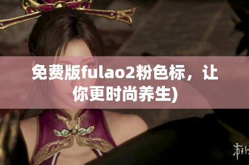 免费版fulao2粉色标，让你更时尚养生)