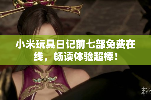 小米玩具日记前七部免费在线，畅读体验超棒！