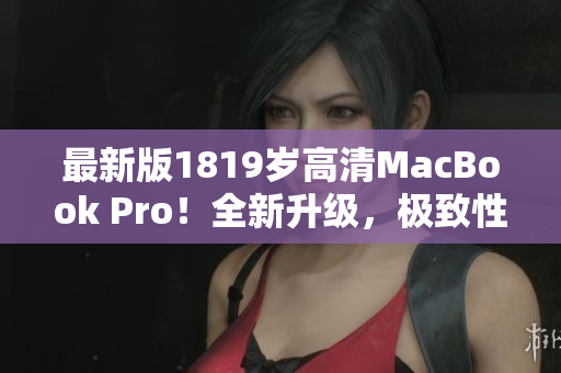 最新版1819岁高清MacBook Pro！全新升级，极致性能！