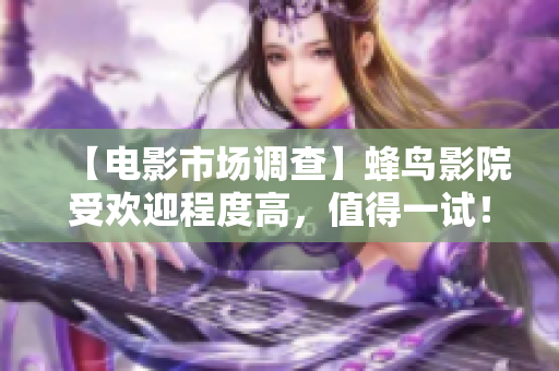【电影市场调查】蜂鸟影院受欢迎程度高，值得一试！