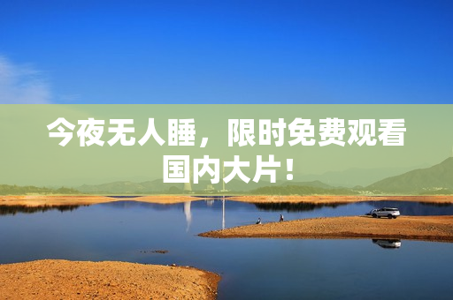 今夜无人睡，限时免费观看国内大片！