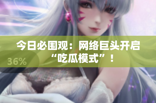 今日必围观：网络巨头开启“吃瓜模式”！